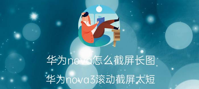 华为nova怎么截屏长图 华为nova3滚动截屏太短？